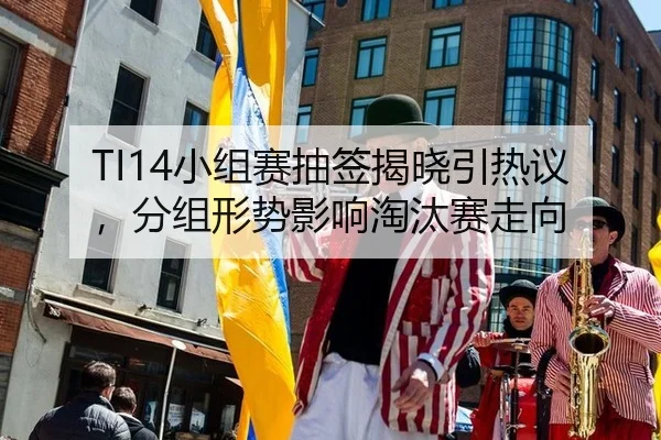 TI14小组赛抽签揭晓引热议，分组形势影响淘汰赛走向